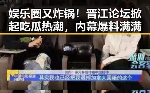 娱乐圈又炸锅！晋江论坛掀起吃瓜热潮，内幕爆料满满
