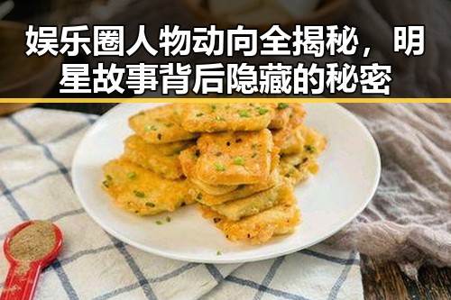 娱乐圈人物动向全揭秘，明星故事背后隐藏的秘密