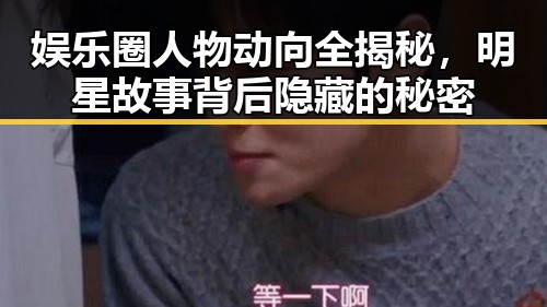 娱乐圈人物动向全揭秘，明星故事背后隐藏的秘密
